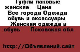 Туфли лаковые, женские. › Цена ­ 2 800 - Все города Одежда, обувь и аксессуары » Женская одежда и обувь   . Псковская обл.